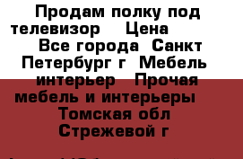 Продам полку под телевизор  › Цена ­ 2 000 - Все города, Санкт-Петербург г. Мебель, интерьер » Прочая мебель и интерьеры   . Томская обл.,Стрежевой г.